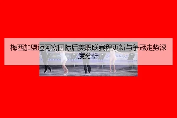 mei-xi-jia-meng-mai-a-mi-guo-ji-hou-mei-zhi-lian-sai-cheng-geng-xin-yu-zheng-guan-zou-shi-shen-du-fen-xi-2-265.jpg